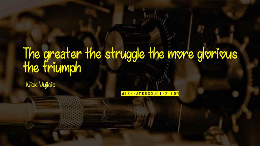 Triumph And Struggle Quotes By Nick Vujicic: The greater the struggle the more glorious the