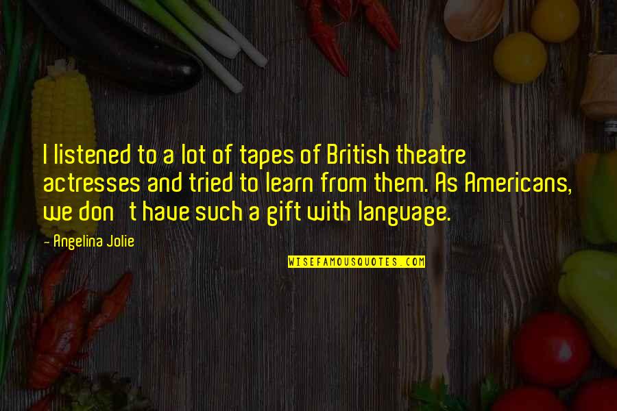 Triumph Over Tragedy Quotes By Angelina Jolie: I listened to a lot of tapes of Triumph Over Tragedy Quotes By Angelina Jolie: I listened to a lot of tapes of