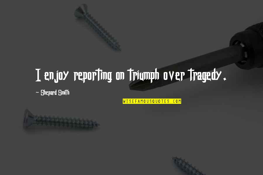 Triumph Over Tragedy Quotes By Shepard Smith: I enjoy reporting on triumph over tragedy.