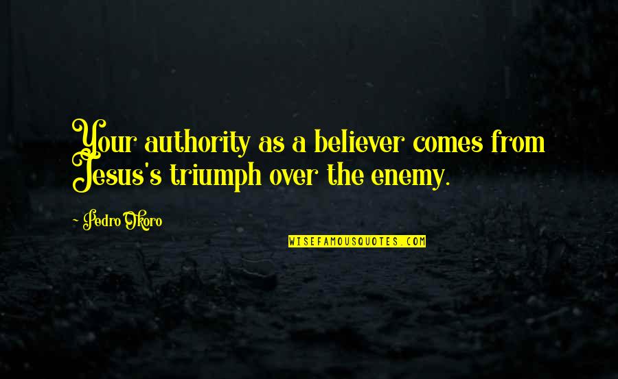 Triumph Quotes By Pedro Okoro: Your authority as a believer comes from Jesus's