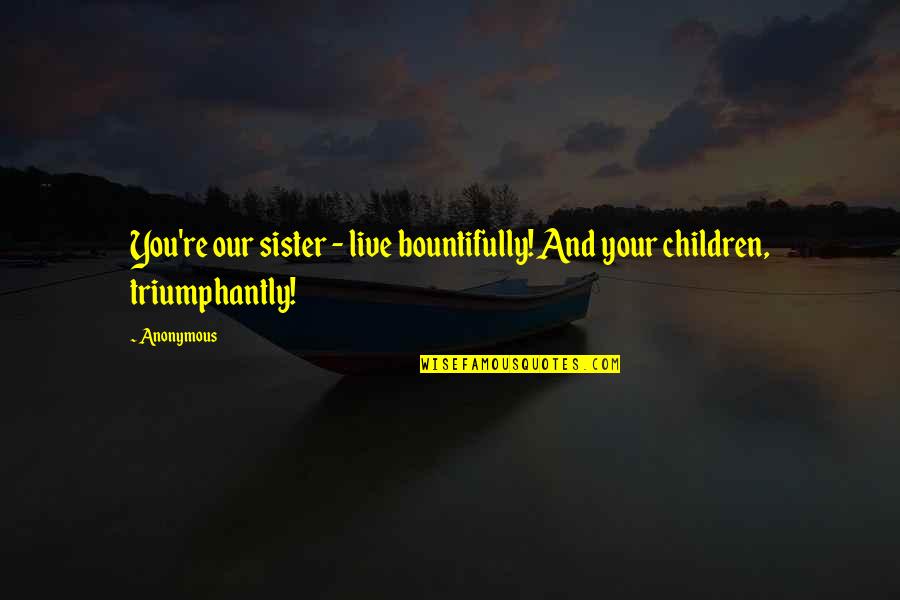 Triumphantly Quotes By Anonymous: You're our sister - live bountifully! And your