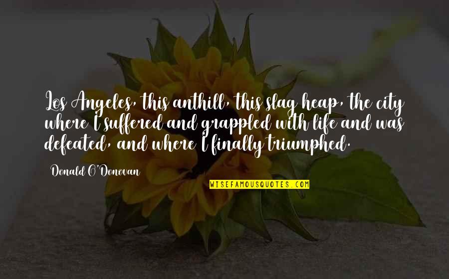 Triumphed Quotes By Donald O'Donovan: Los Angeles, this anthill, this slag heap, the Triumphed Quotes By Donald O'Donovan: Los Angeles, this anthill, this slag heap, the