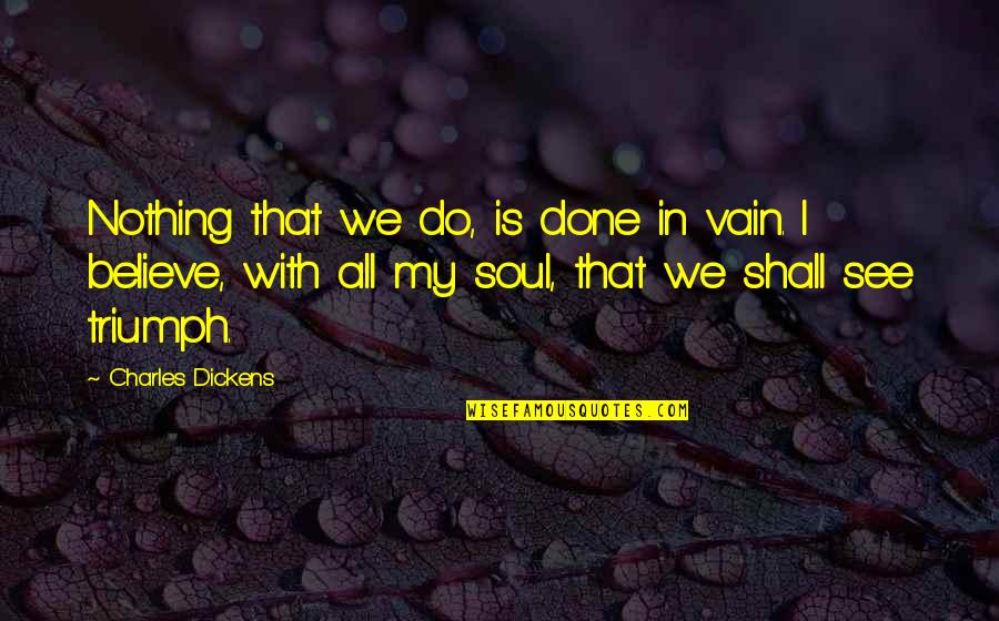 Triumph'st Quotes By Charles Dickens: Nothing that we do, is done in vain.