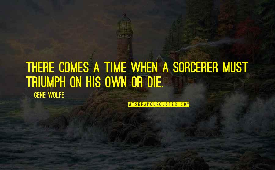 Triumph'st Quotes By Gene Wolfe: There comes a time when a sorcerer must