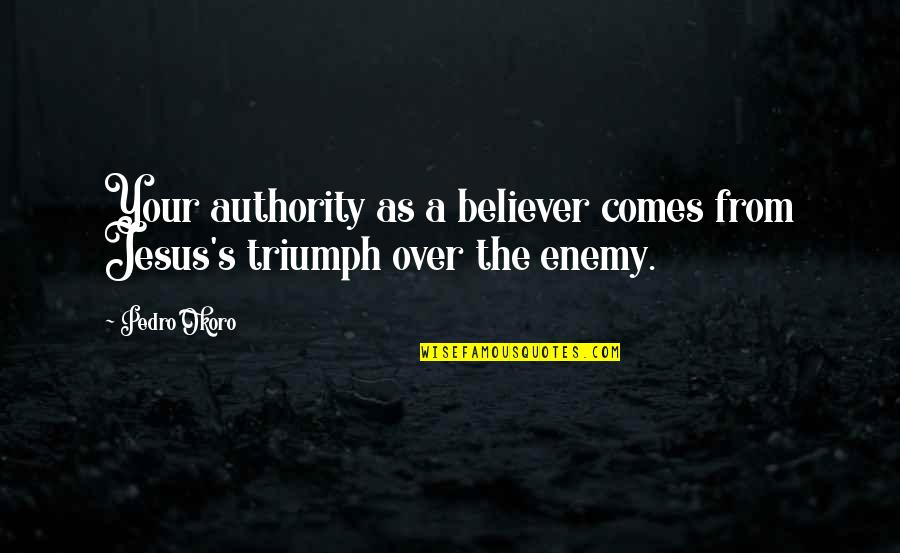 Triumph'st Quotes By Pedro Okoro: Your authority as a believer comes from Jesus's