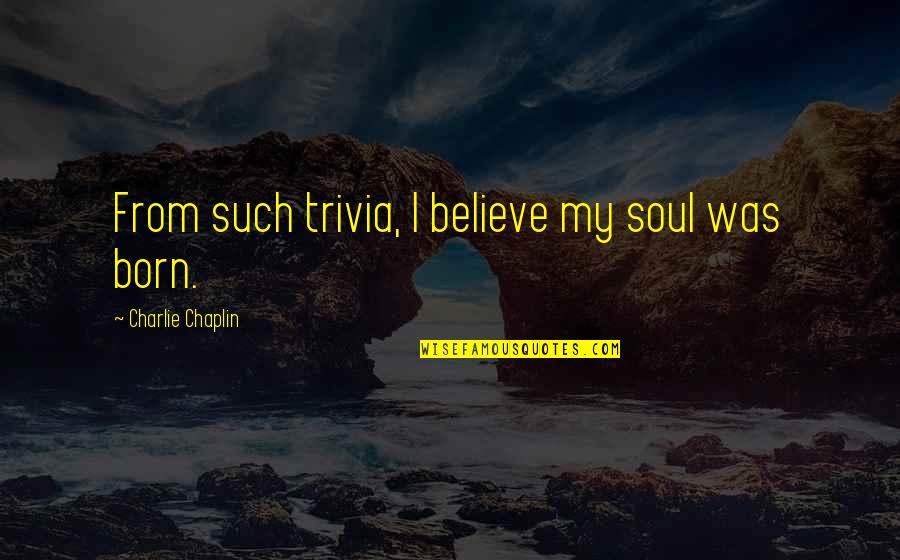 Trivia Quotes By Charlie Chaplin: From such trivia, I believe my soul was