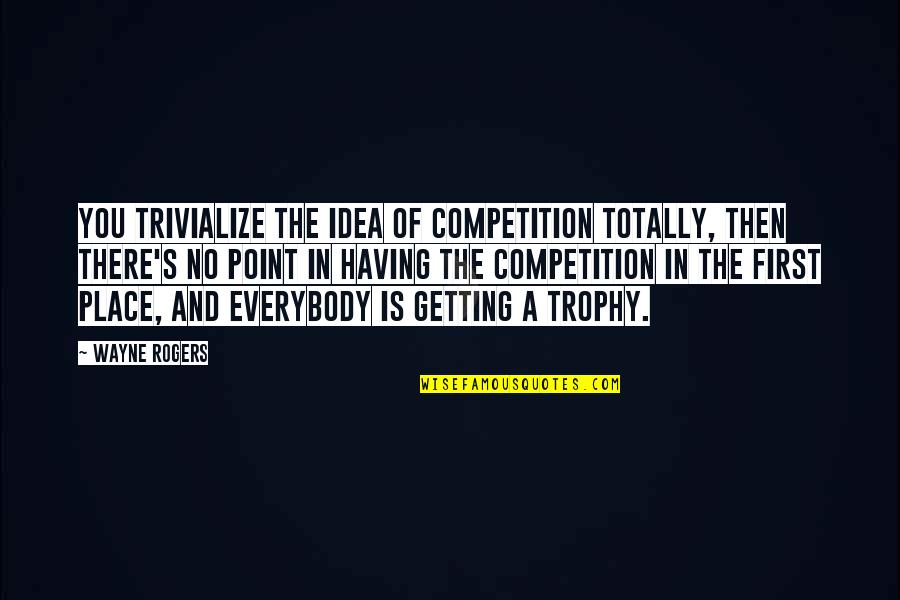 Trivialize Quotes By Wayne Rogers: You trivialize the idea of competition totally, then