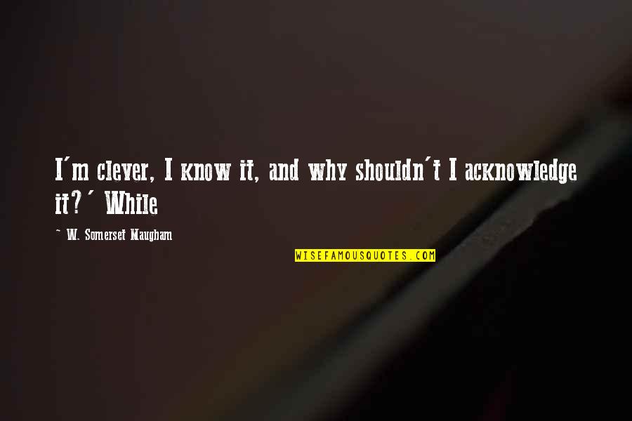 Trnen Quotes By W. Somerset Maugham: I'm clever, I know it, and why shouldn't Trnen Quotes By W. Somerset Maugham: I'm clever, I know it, and why shouldn't