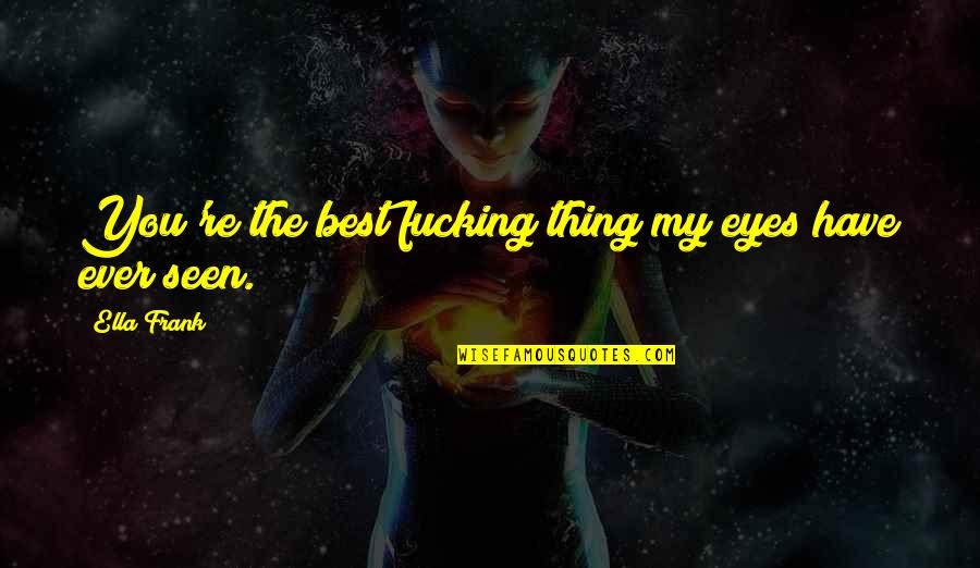Trocas Baratas Quotes By Ella Frank: You're the best fucking thing my eyes have