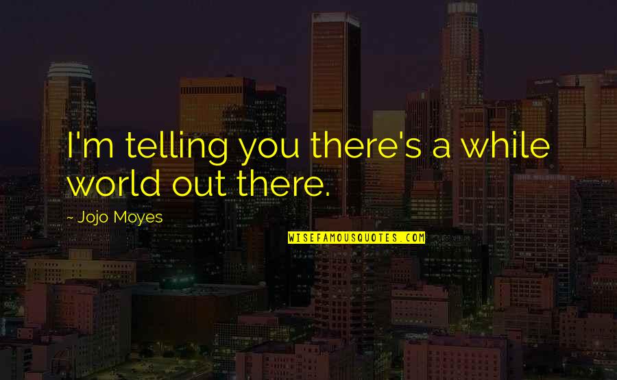 Trochees Meter Quotes By Jojo Moyes: I'm telling you there's a while world out Trochees Meter Quotes By Jojo Moyes: I'm telling you there's a while world out