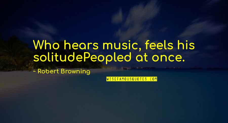 Trodon Uputstvo Quotes By Robert Browning: Who hears music, feels his solitudePeopled at once. Trodon Uputstvo Quotes By Robert Browning: Who hears music, feels his solitudePeopled at once.