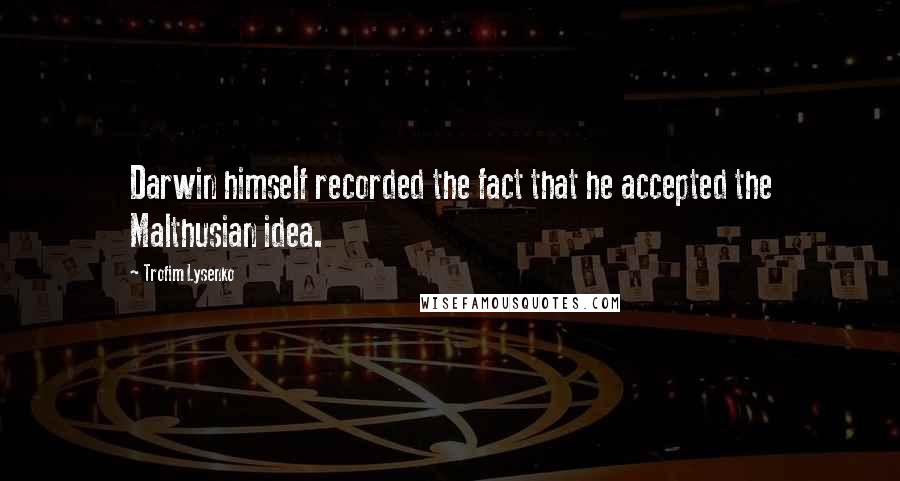 Trofim Lysenko quotes: Darwin himself recorded the fact that he accepted the Malthusian idea.