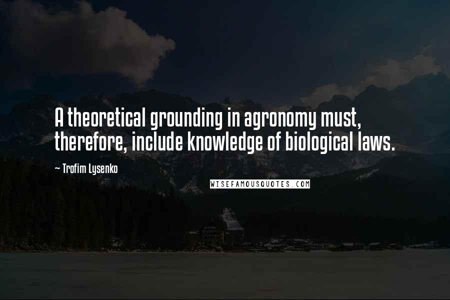 Trofim Lysenko quotes: A theoretical grounding in agronomy must, therefore, include knowledge of biological laws.