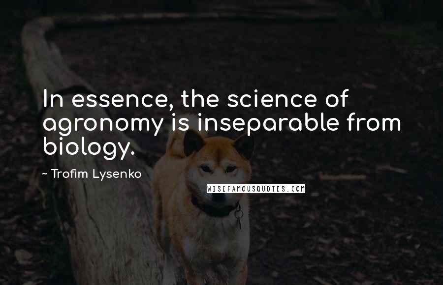 Trofim Lysenko quotes: In essence, the science of agronomy is inseparable from biology.