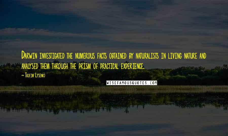 Trofim Lysenko quotes: Darwin investigated the numerous facts obtained by naturalists in living nature and analysed them through the prism of practical experience. Trofim Lysenko quotes: Darwin investigated the numerous facts obtained by naturalists in living nature and analysed them through the prism of practical experience.