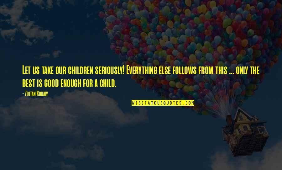 Trogloditas Quotes By Zoltan Kodaly: Let us take our children seriously! Everything else