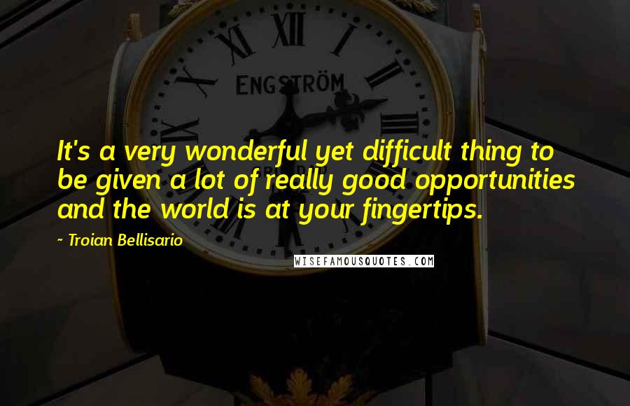 Troian Bellisario quotes: It's a very wonderful yet difficult thing to be given a lot of really good opportunities and the world is at your fingertips.