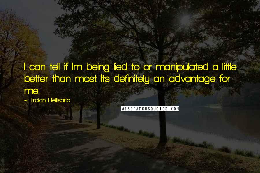 Troian Bellisario quotes: I can tell if I'm being lied to or manipulated a little better than most. It's definitely an advantage for me. Troian Bellisario quotes: I can tell if I'm being lied to or manipulated a little better than most. It's definitely an advantage for me.