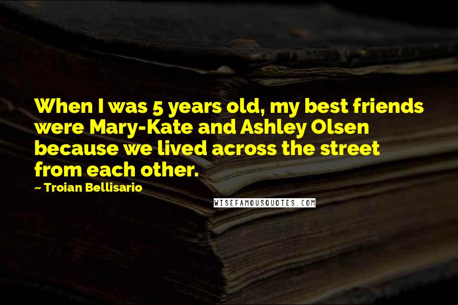 Troian Bellisario quotes: When I was 5 years old, my best friends were Mary-Kate and Ashley Olsen because we lived across the street from each other.