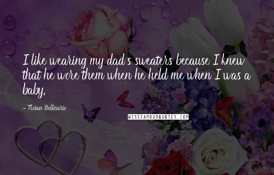 Troian Bellisario quotes: I like wearing my dad's sweaters because I knew that he wore them when he held me when I was a baby. Troian Bellisario quotes: I like wearing my dad's sweaters because I knew that he wore them when he held me when I was a baby.