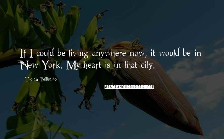 Troian Bellisario quotes: If I could be living anywhere now, it would be in New York. My heart is in that city.