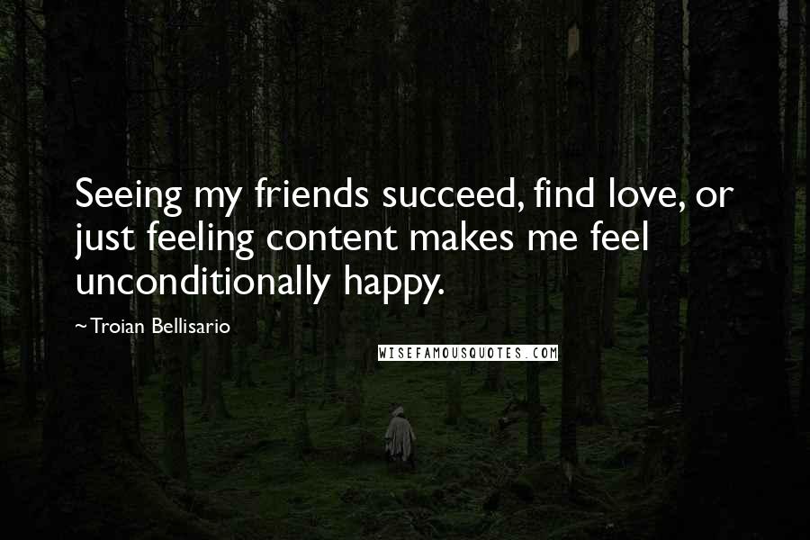 Troian Bellisario quotes: Seeing my friends succeed, find love, or just feeling content makes me feel unconditionally happy.