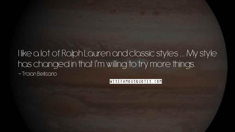 Troian Bellisario quotes: I like a lot of Ralph Lauren and classic styles ... My style has changed in that I'm willing to try more things. Troian Bellisario quotes: I like a lot of Ralph Lauren and classic styles ... My style has changed in that I'm willing to try more things.