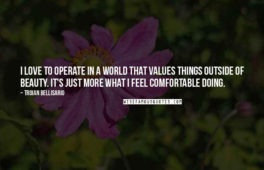Troian Bellisario quotes: I love to operate in a world that values things outside of beauty. It's just more what I feel comfortable doing. Troian Bellisario quotes: I love to operate in a world that values things outside of beauty. It's just more what I feel comfortable doing.