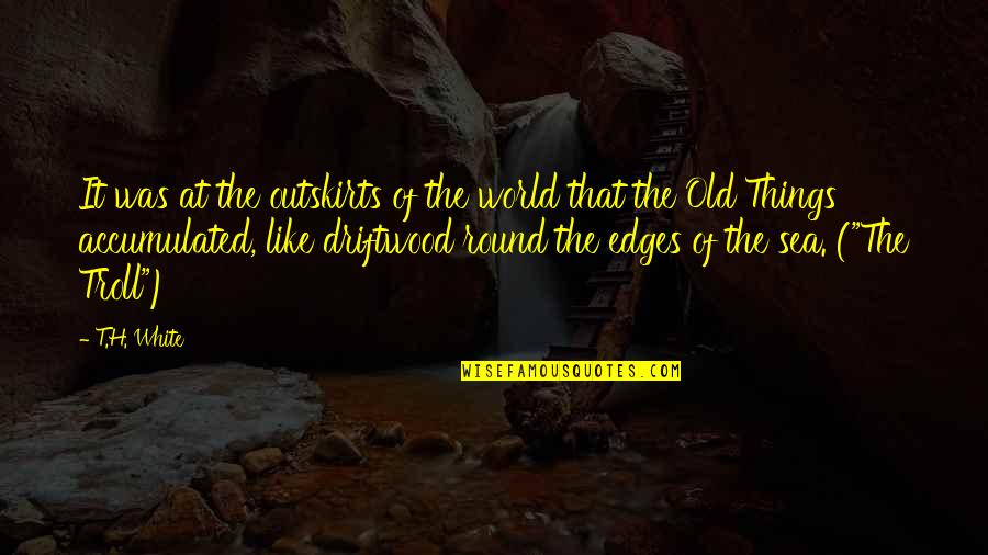 Troll Quotes By T.H. White: It was at the outskirts of the world Troll Quotes By T.H. White: It was at the outskirts of the world