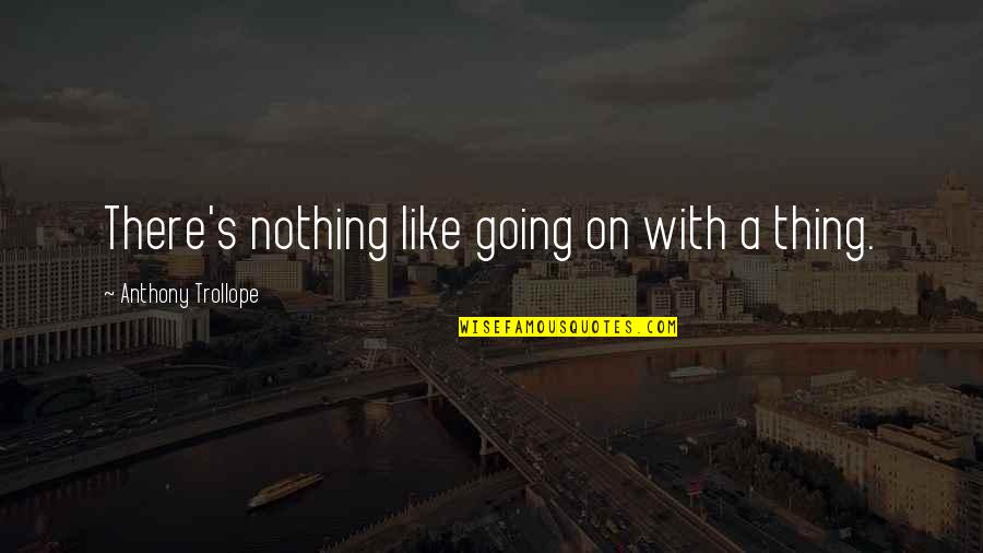 Trollope's Quotes By Anthony Trollope: There's nothing like going on with a thing. Trollope's Quotes By Anthony Trollope: There's nothing like going on with a thing.