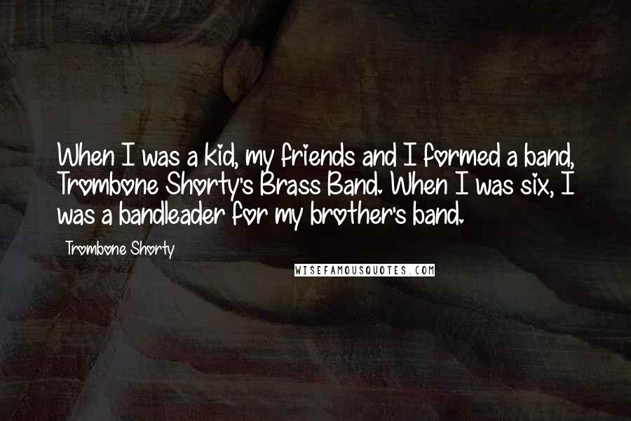 Trombone Shorty quotes: When I was a kid, my friends and I formed a band, Trombone Shorty's Brass Band. When I was six, I was a bandleader for my brother's band.