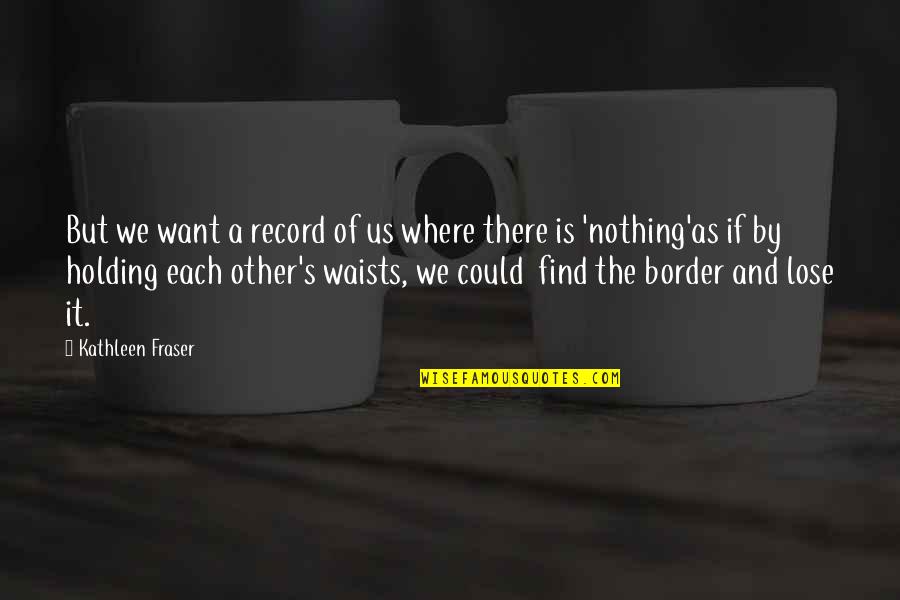 Tronche Quotes By Kathleen Fraser: But we want a record of us where Tronche Quotes By Kathleen Fraser: But we want a record of us where