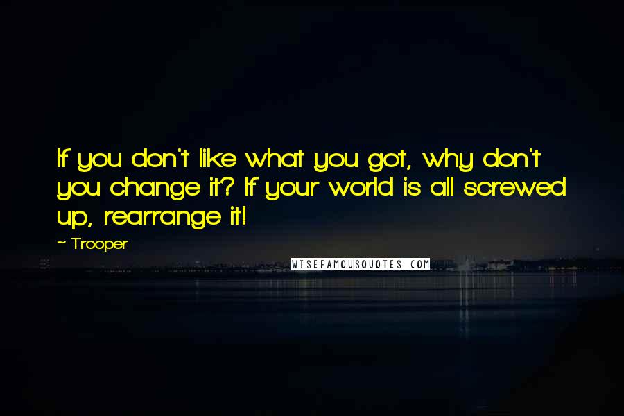 Trooper quotes: If you don't like what you got, why don't you change it? If your world is all screwed up, rearrange it! Trooper quotes: If you don't like what you got, why don't you change it? If your world is all screwed up, rearrange it!