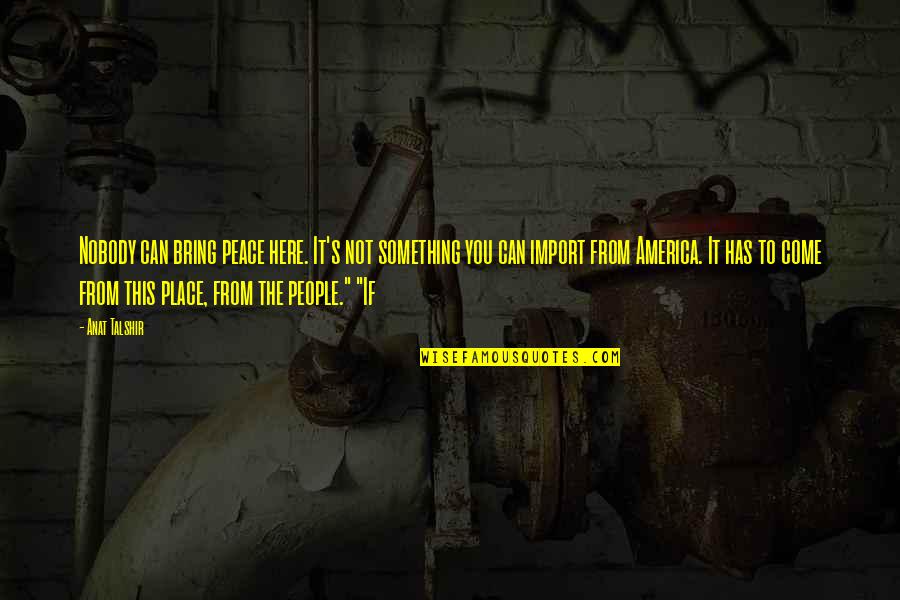 Tropece Quotes By Anat Talshir: Nobody can bring peace here. It's not something Tropece Quotes By Anat Talshir: Nobody can bring peace here. It's not something