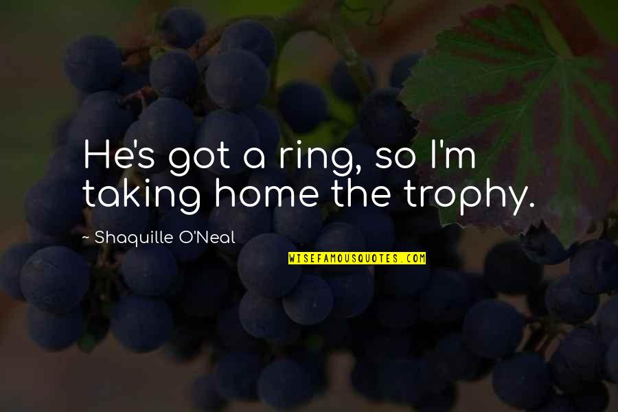 Trophy Quotes By Shaquille O'Neal: He's got a ring, so I'm taking home