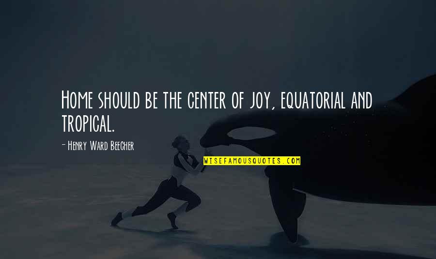 Tropical Quotes By Henry Ward Beecher: Home should be the center of joy, equatorial