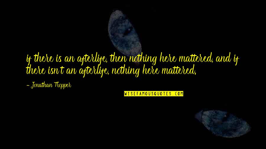 Tropper Quotes By Jonathan Tropper: if there is an afterlife, then nothing here