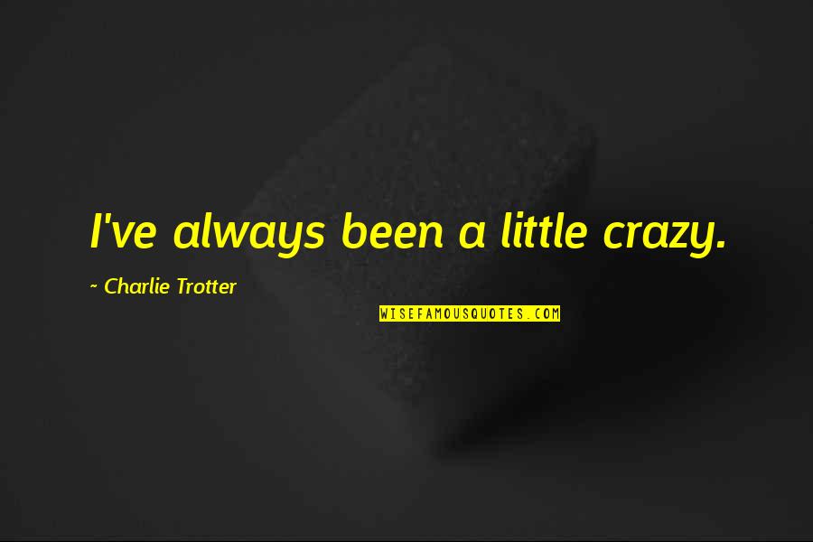 Trotter Quotes By Charlie Trotter: I've always been a little crazy. Trotter Quotes By Charlie Trotter: I've always been a little crazy.