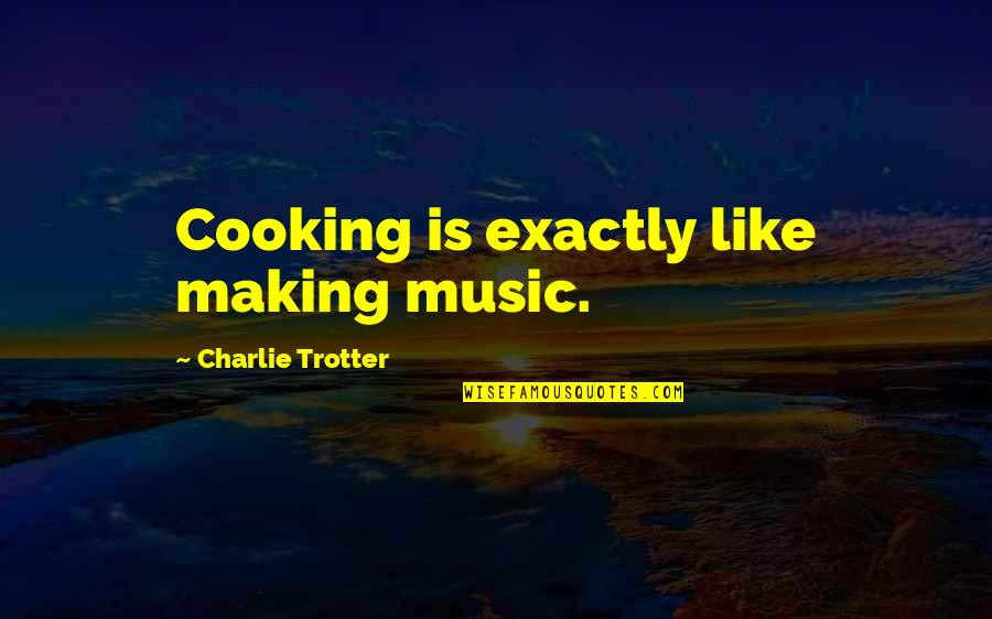 Trotter's Quotes By Charlie Trotter: Cooking is exactly like making music.