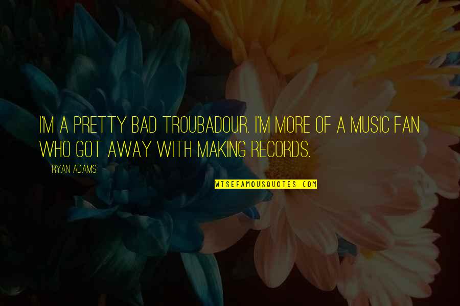 Troubadour Music Quotes By Ryan Adams: I'm a pretty bad troubadour. I'm more of