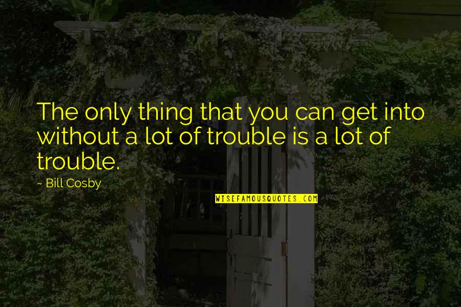 Trouble Funny Quotes By Bill Cosby: The only thing that you can get into