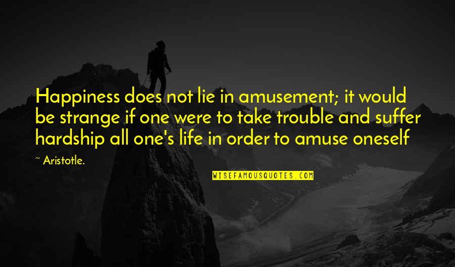 Trouble In Life Quotes By Aristotle.: Happiness does not lie in amusement; it would
