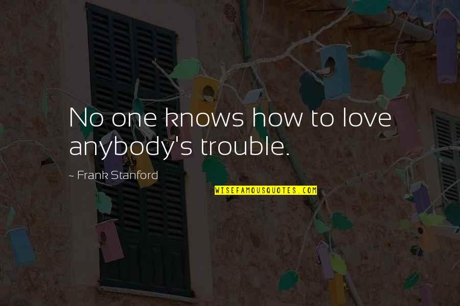 Trouble Love Quotes By Frank Stanford: No one knows how to love anybody's trouble. Trouble Love Quotes By Frank Stanford: No one knows how to love anybody's trouble.
