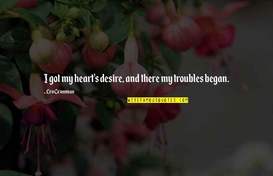 Trouble Love Quotes By Lev Grossman: I got my heart's desire, and there my Trouble Love Quotes By Lev Grossman: I got my heart's desire, and there my