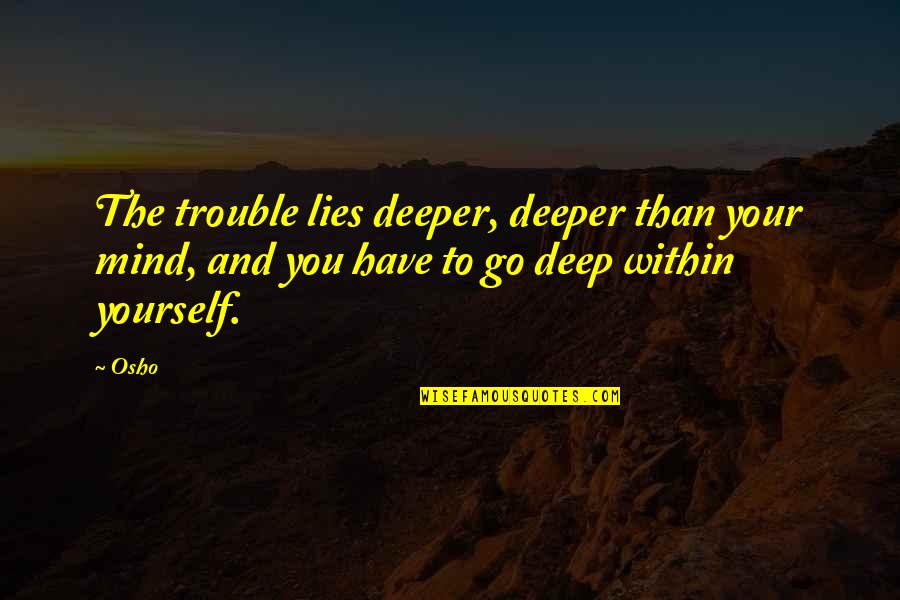 Trouble Mind Quotes By Osho: The trouble lies deeper, deeper than your mind,