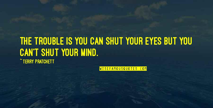 Trouble Mind Quotes By Terry Pratchett: The trouble is you can shut your eyes Trouble Mind Quotes By Terry Pratchett: The trouble is you can shut your eyes