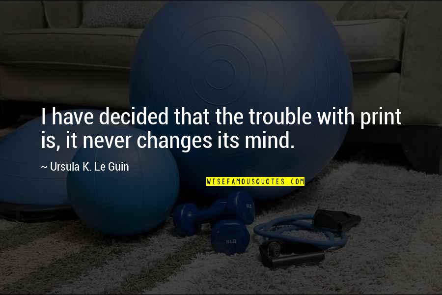 Trouble Mind Quotes By Ursula K. Le Guin: I have decided that the trouble with print Trouble Mind Quotes By Ursula K. Le Guin: I have decided that the trouble with print
