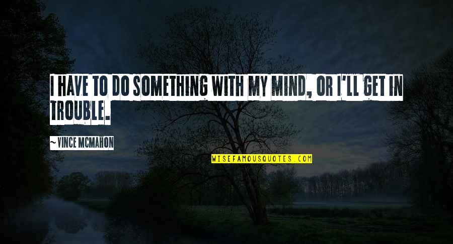 Trouble Mind Quotes By Vince McMahon: I have to do something with my mind, Trouble Mind Quotes By Vince McMahon: I have to do something with my mind,