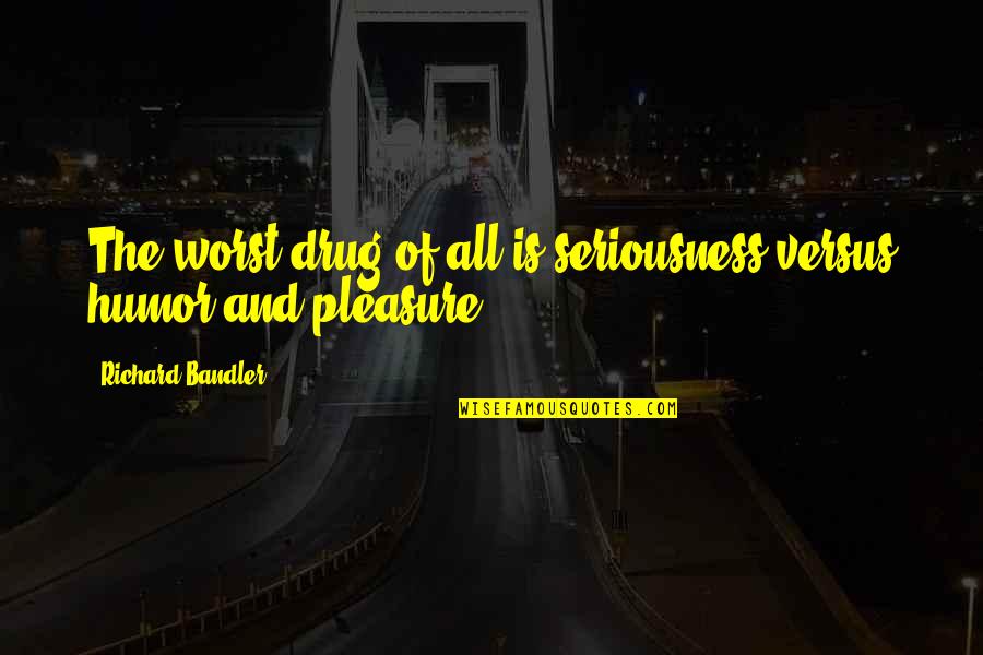 Trouble Relationships Quotes By Richard Bandler: The worst drug of all is seriousness versus