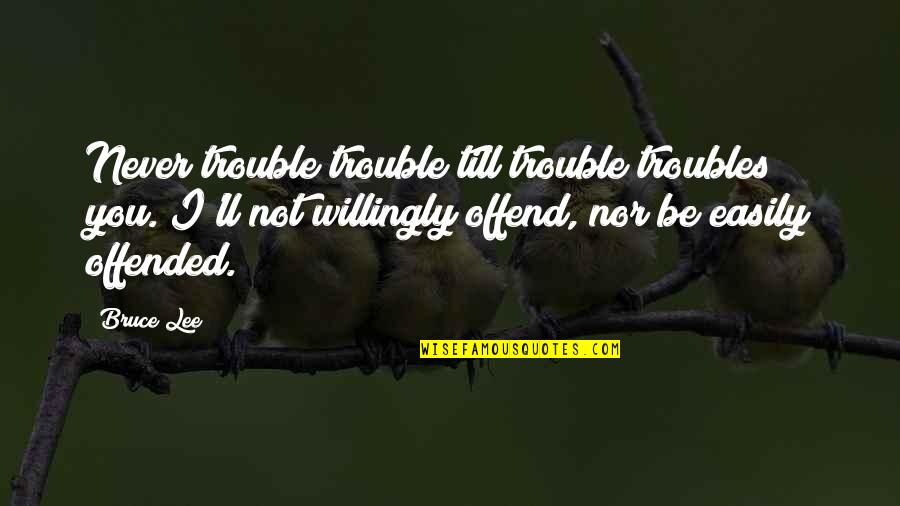 Troubles'll Quotes By Bruce Lee: Never trouble trouble till trouble troubles you. I'll